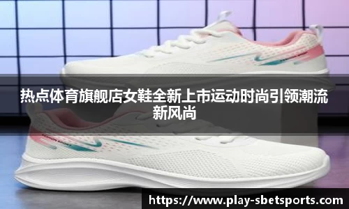 热点体育旗舰店女鞋全新上市运动时尚引领潮流新风尚