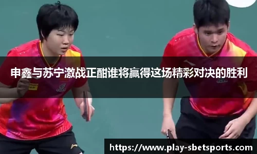 申鑫与苏宁激战正酣谁将赢得这场精彩对决的胜利