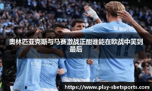 奥林匹亚克斯与马赛激战正酣谁能在欧战中笑到最后